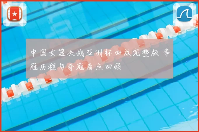 中国女篮决战亚洲杯回放完整版 争冠历程与夺冠看点回顾