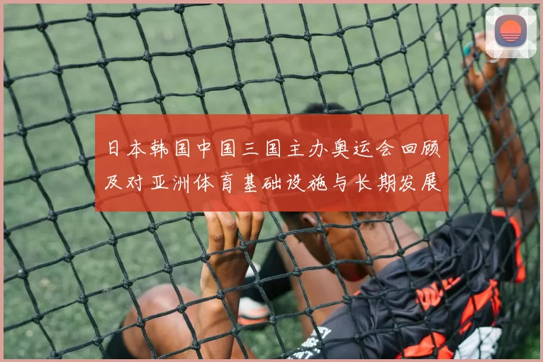 日本韩国中国三国主办奥运会回顾及对亚洲体育基础设施与长期发展影响