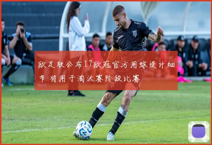 欧足联公布17欧冠官方用球设计细节 将用于淘汰赛阶段比赛