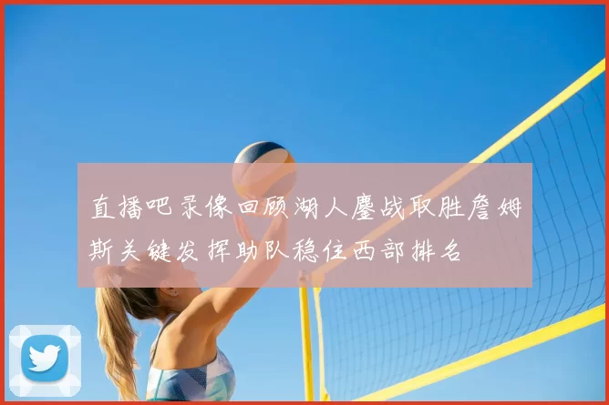 直播吧录像回顾湖人鏖战取胜詹姆斯关键发挥助队稳住西部排名