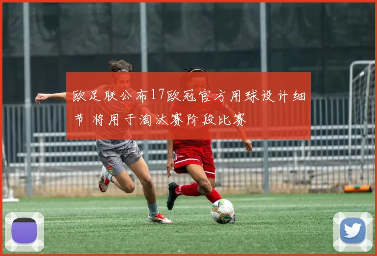 欧足联公布17欧冠官方用球设计细节 将用于淘汰赛阶段比赛