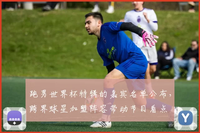 跑男世界杯特辑的嘉宾名单公布，跨界球星加盟阵容带动节目看点