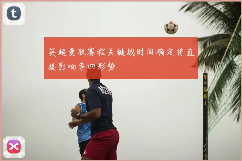 英超曼联赛程关键战时间确定将直接影响争四形势