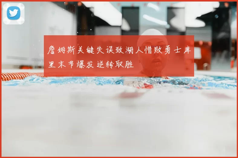 詹姆斯关键失误致湖人惜败勇士库里末节爆发逆转取胜