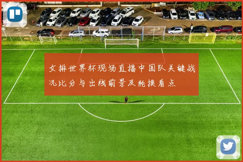 女排世界杯现场直播中国队关键战况比分与出线前景及轮换看点