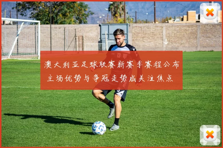 澳大利亚足球联赛新赛季赛程公布 主场优势与争冠走势成关注焦点