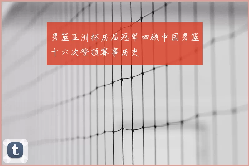 男篮亚洲杯历届冠军回顾中国男篮十六次登顶赛事历史