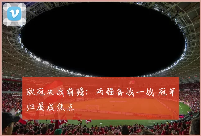 欧冠决战前瞻：两强备战一战 冠军归属成焦点