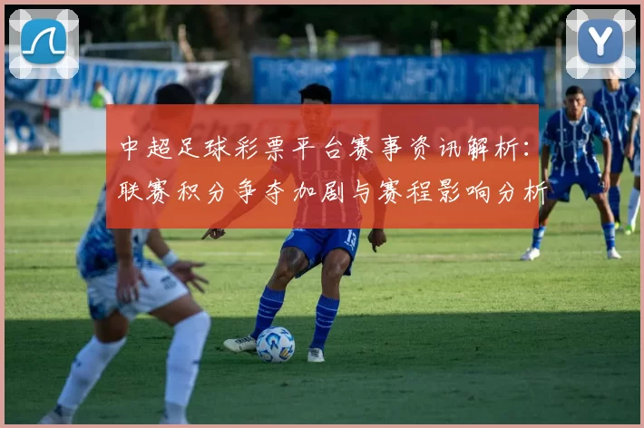 中超足球彩票平台赛事资讯解析：联赛积分争夺加剧与赛程影响分析