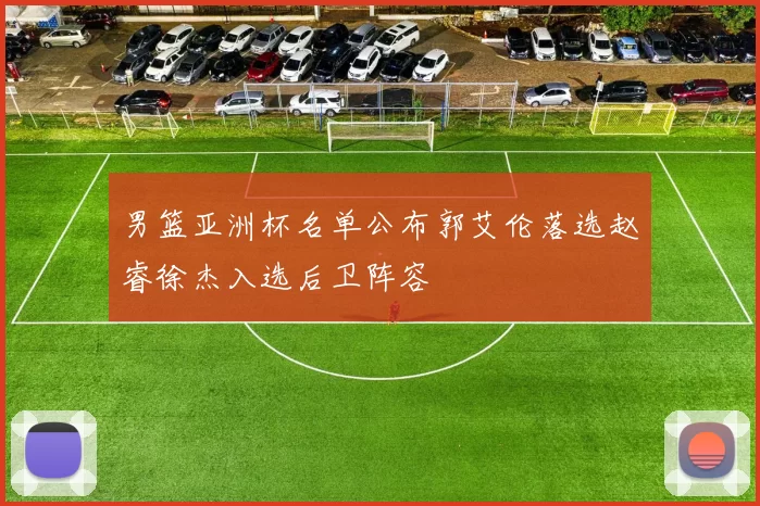 男篮亚洲杯名单公布郭艾伦落选赵睿徐杰入选后卫阵容