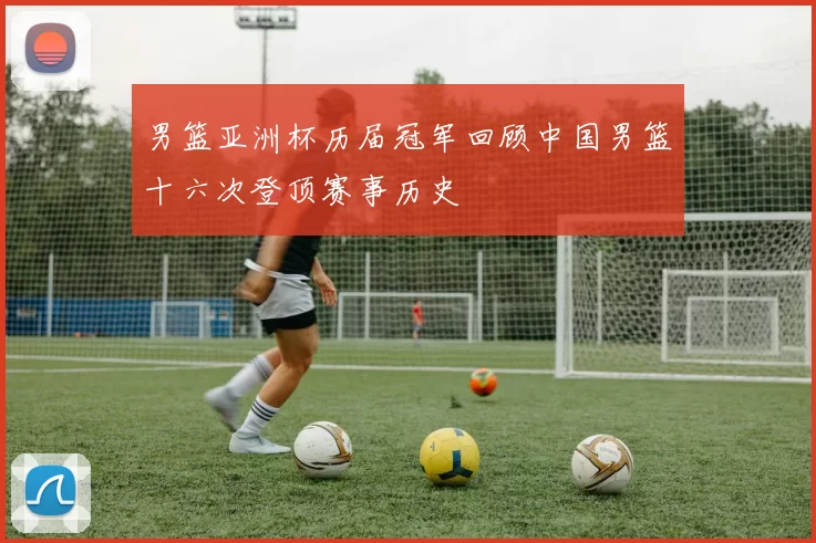 男篮亚洲杯历届冠军回顾中国男篮十六次登顶赛事历史