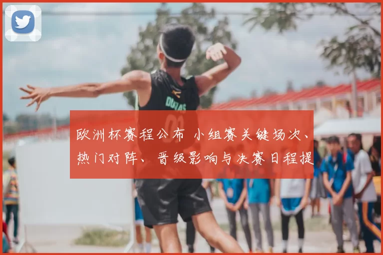 欧洲杯赛程公布 小组赛关键场次、热门对阵、晋级影响与决赛日程提示
