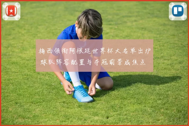 梅西领衔阿根廷世界杯大名单出炉 球队阵容配置与夺冠前景成焦点