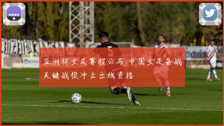 亚洲杯女足赛程公布 中国女足备战关键战役冲击出线资格