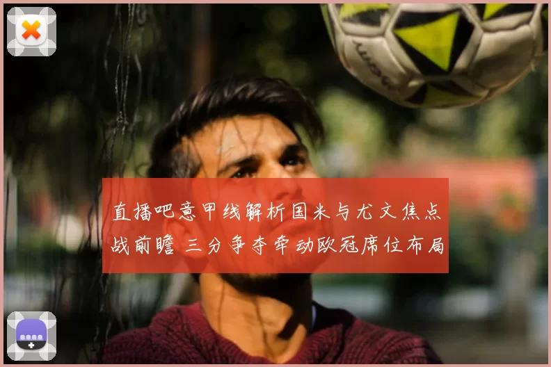 直播吧意甲线解析国米与尤文焦点战前瞻 三分争夺牵动欧冠席位布局