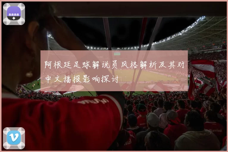 阿根廷足球解说员风格解析及其对中文播报影响探讨