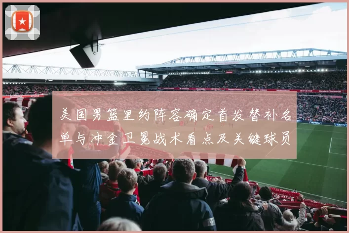 美国男篮里约阵容确定首发替补名单与冲金卫冕战术看点及关键球员