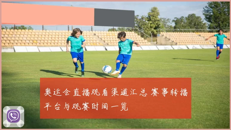 奥运会直播观看渠道汇总 赛事转播平台与观赛时间一览