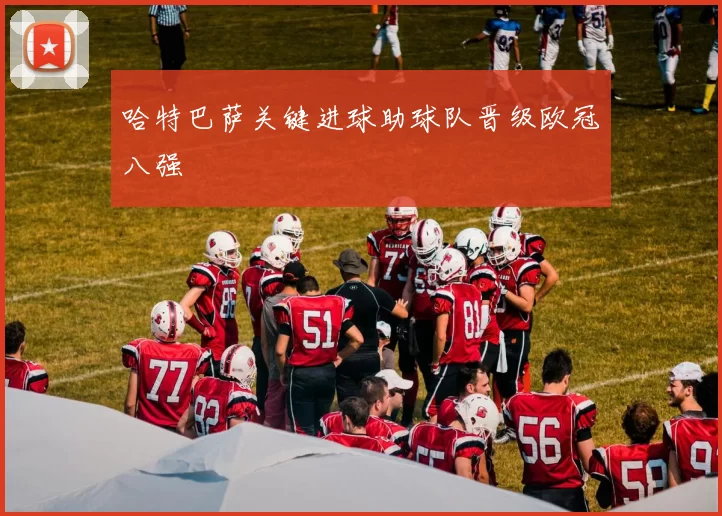 哈特巴萨关键进球助球队晋级欧冠八强