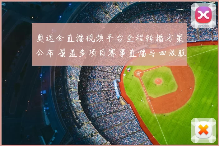 奥运会直播视频平台全程转播方案公布 覆盖多项目赛事直播与回放服务