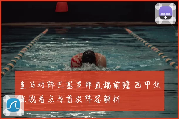 皇马对阵巴塞罗那直播前瞻 西甲焦点战看点与首发阵容解析