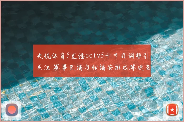 央视体育5直播cctv5十节目调整引关注 赛事直播与转播安排成球迷查询焦点