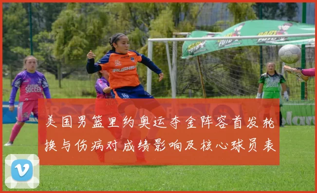 美国男篮里约奥运夺金阵容首发轮换与伤病对成绩影响及核心球员表现解读