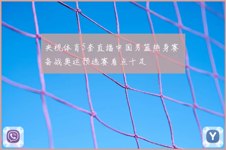 央视体育5套直播中国男篮热身赛 备战奥运预选赛看点十足