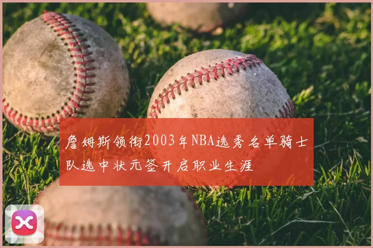 詹姆斯领衔2003年NBA选秀名单骑士队选中状元签开启职业生涯