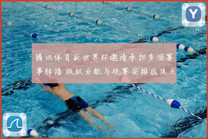 腾讯体育获世界杯邀请承担多场赛事转播 版权分配与观赛安排成焦点