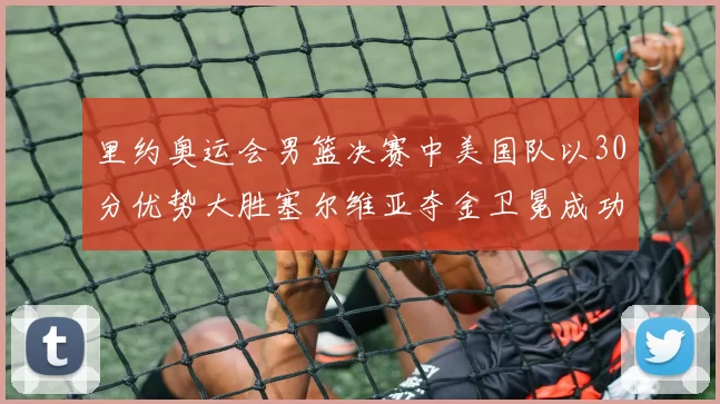 里约奥运会男篮决赛中美国队以30分优势大胜塞尔维亚夺金卫冕成功