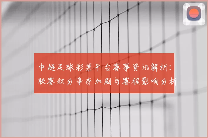 中超足球彩票平台赛事资讯解析：联赛积分争夺加剧与赛程影响分析
