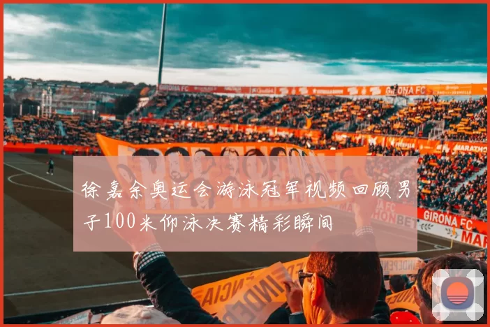 徐嘉余奥运会游泳冠军视频回顾男子100米仰泳决赛精彩瞬间