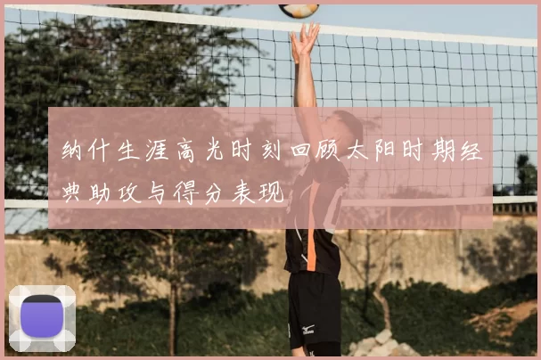 纳什生涯高光时刻回顾太阳时期经典助攻与得分表现