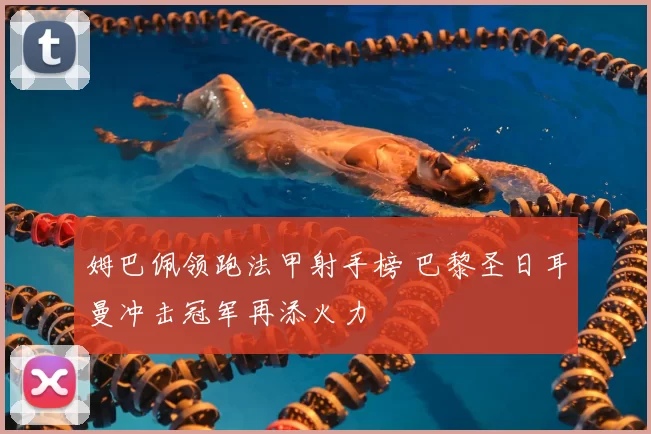 姆巴佩领跑法甲射手榜 巴黎圣日耳曼冲击冠军再添火力