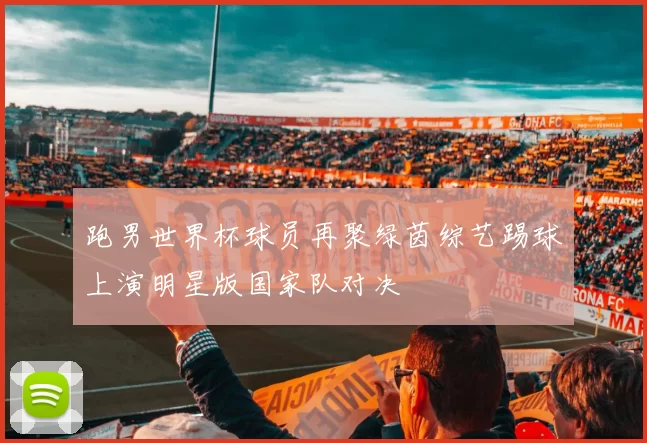跑男世界杯球员再聚绿茵综艺踢球上演明星版国家队对决