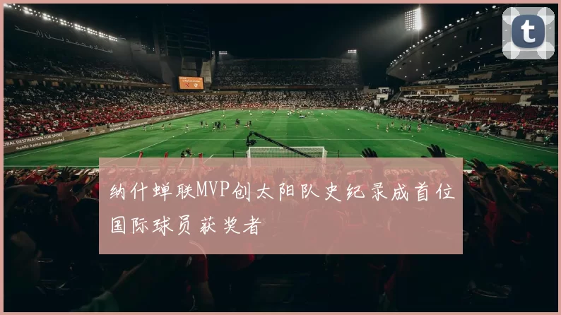 纳什蝉联MVP创太阳队史纪录成首位国际球员获奖者
