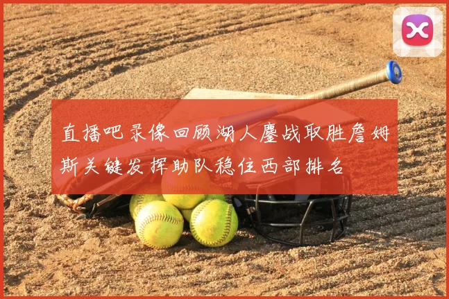 直播吧录像回顾湖人鏖战取胜詹姆斯关键发挥助队稳住西部排名