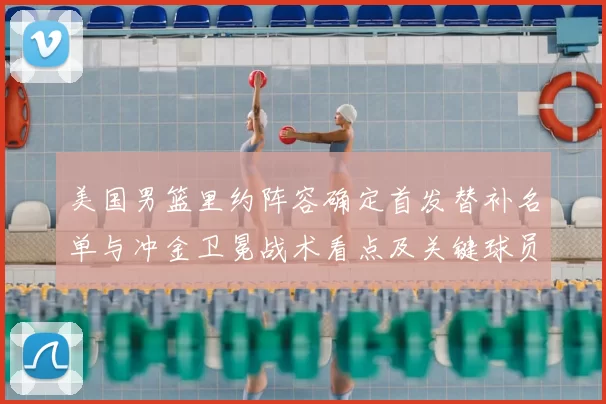 美国男篮里约阵容确定首发替补名单与冲金卫冕战术看点及关键球员