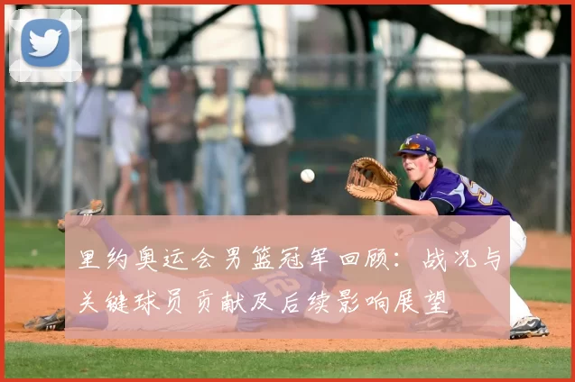 里约奥运会男篮冠军回顾：战况与关键球员贡献及后续影响展望