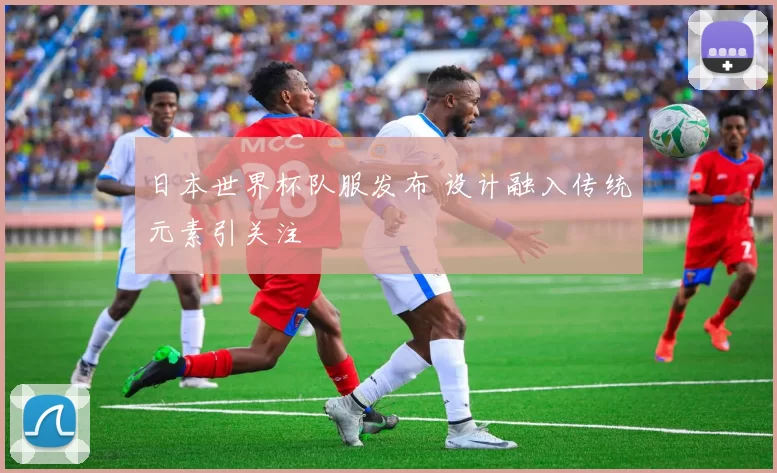 日本世界杯队服发布 设计融入传统元素引关注